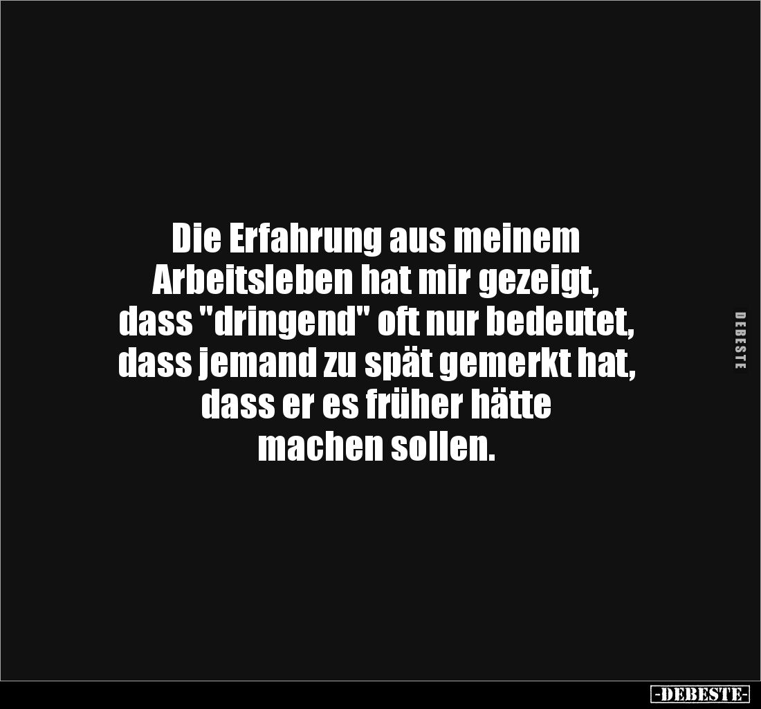 Die Erfahrung aus meinem 
Arbeitsleben hat mir gezeigt, 
dass "dringend" oft nur bedeutet, 
dass jemand zu spät ...