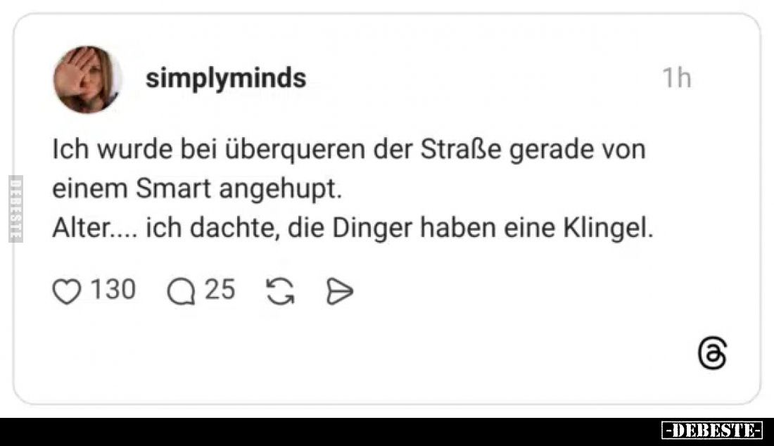 Ich wurde bei überqueren der Straße gerade von einem Smart angehupt.
Alter.... ich dachte, die Dinger haben eine Klingel.
