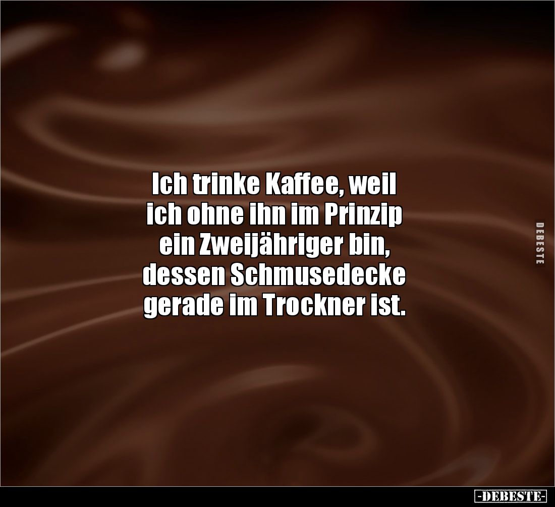 Ich trinke Kaffee, weil 
ich ohne ihn im Prinzip 
ein Zweijähriger bin, 
dessen Schmusedecke 
gerade im Trockner ist.