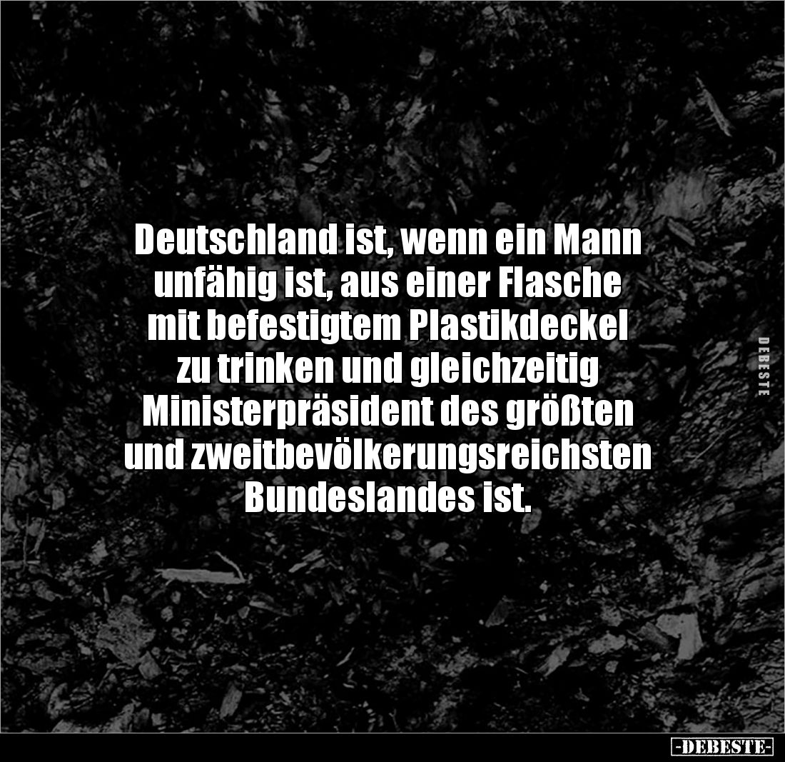 Deutschland ist, wenn ein Mann
unfähig ist, aus einer Flasche
mit befestigtem Plastikdeckel
zu trinken und gleichzeitig...