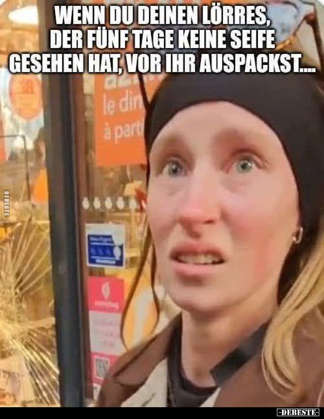 Wenn du deinen Lörres, der fünf Tage keine Seife gesehen hat, vor ihr auspackst....