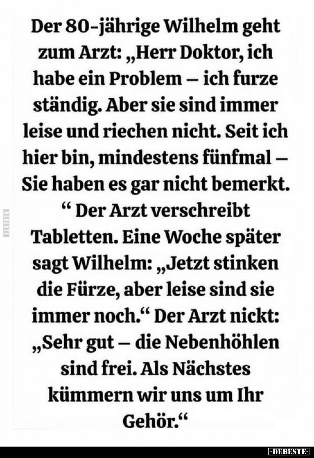 Der 80-jährige Wilhelm geht zum Arzt: „Herr Doktor, ich habe ein Problem – ich furze ständig. Aber sie sind immer leise und r...