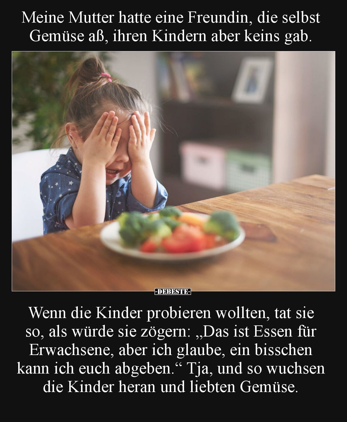 Meine Mutter hatte eine Freundin, die selbst Gemüse aß, ihren Kindern aber keins gab.
Wenn die Kinder probieren wollten, t...
