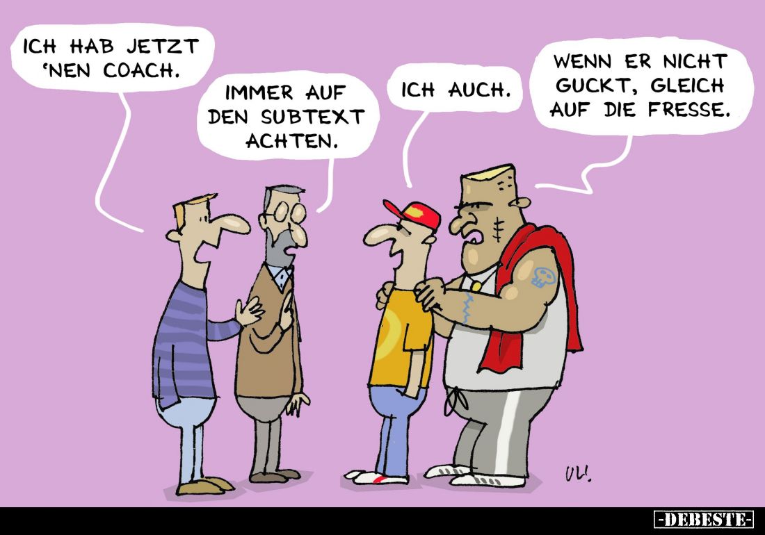 Ich hab jetzt 'nen Coach. -
Immer auf den Subtext achten. -
Ich auch. -
Wenn er nicht guckt, gleich auf die Fresse.