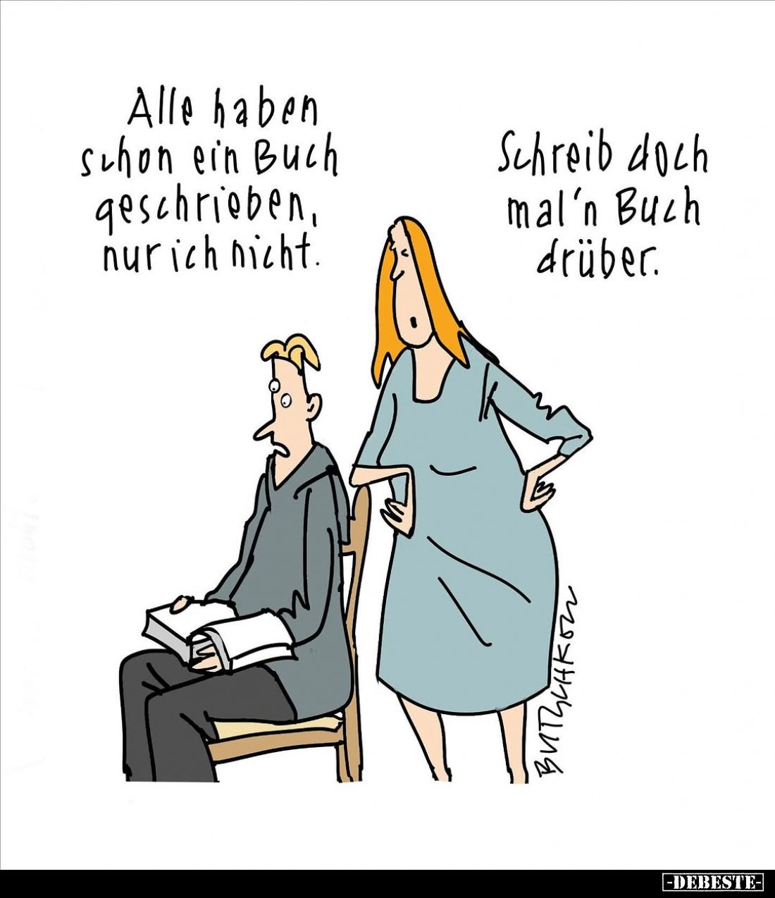 Alle haben schon ein Buch geschrieben, nur ich nicht. -
Schreib doch mal'n Buch drüber.