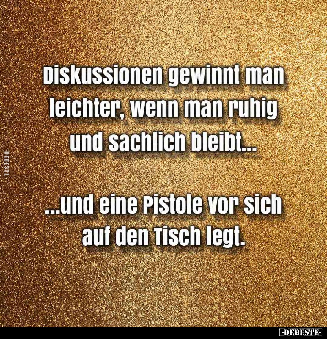 Diskussionen gewinnt man leichter, wenn man ruhig und sachlich bleibt...
Und eine Pistole vor sich auf den Tisch legt.