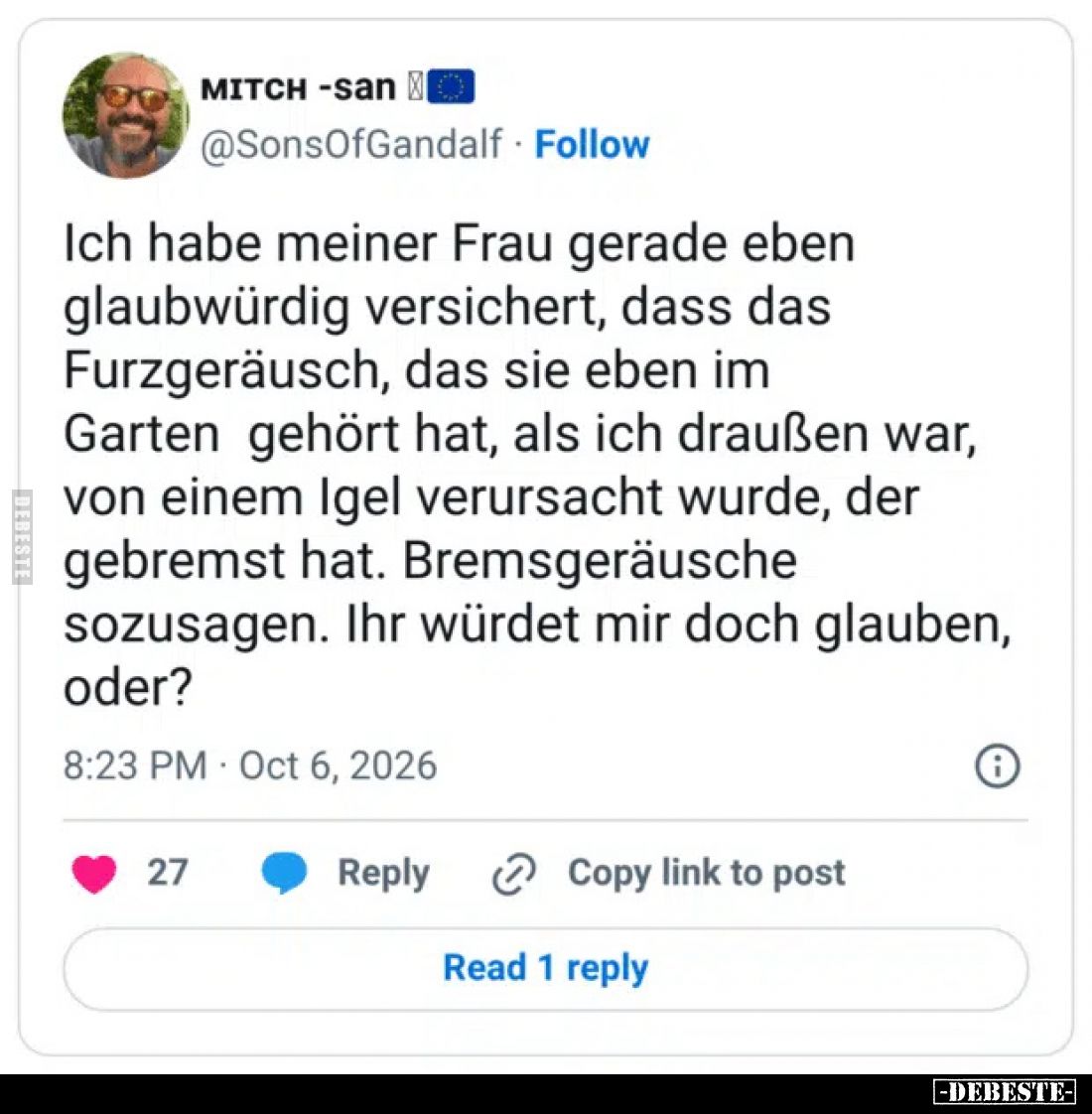 Ich habe meiner Frau gerade eben glaubwürdig versichert, dass das Furzgeräusch, das sie eben im Garten gehört hat, als ich dr...
