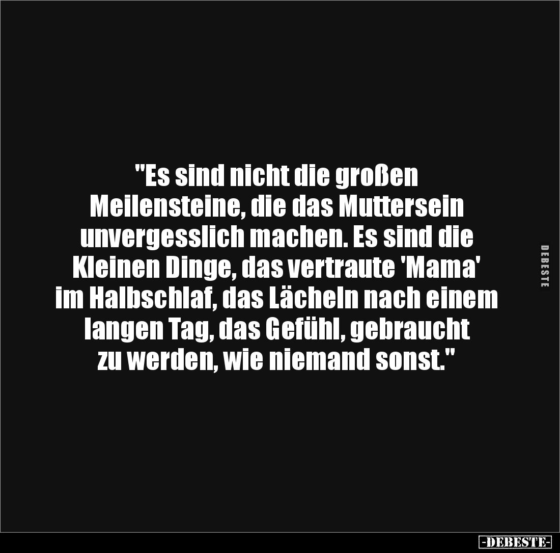 "Es sind nicht die großen 
Meilensteine, die das Muttersein 
unvergesslich machen. Es sind die Kleinen Dinge, das vert...
