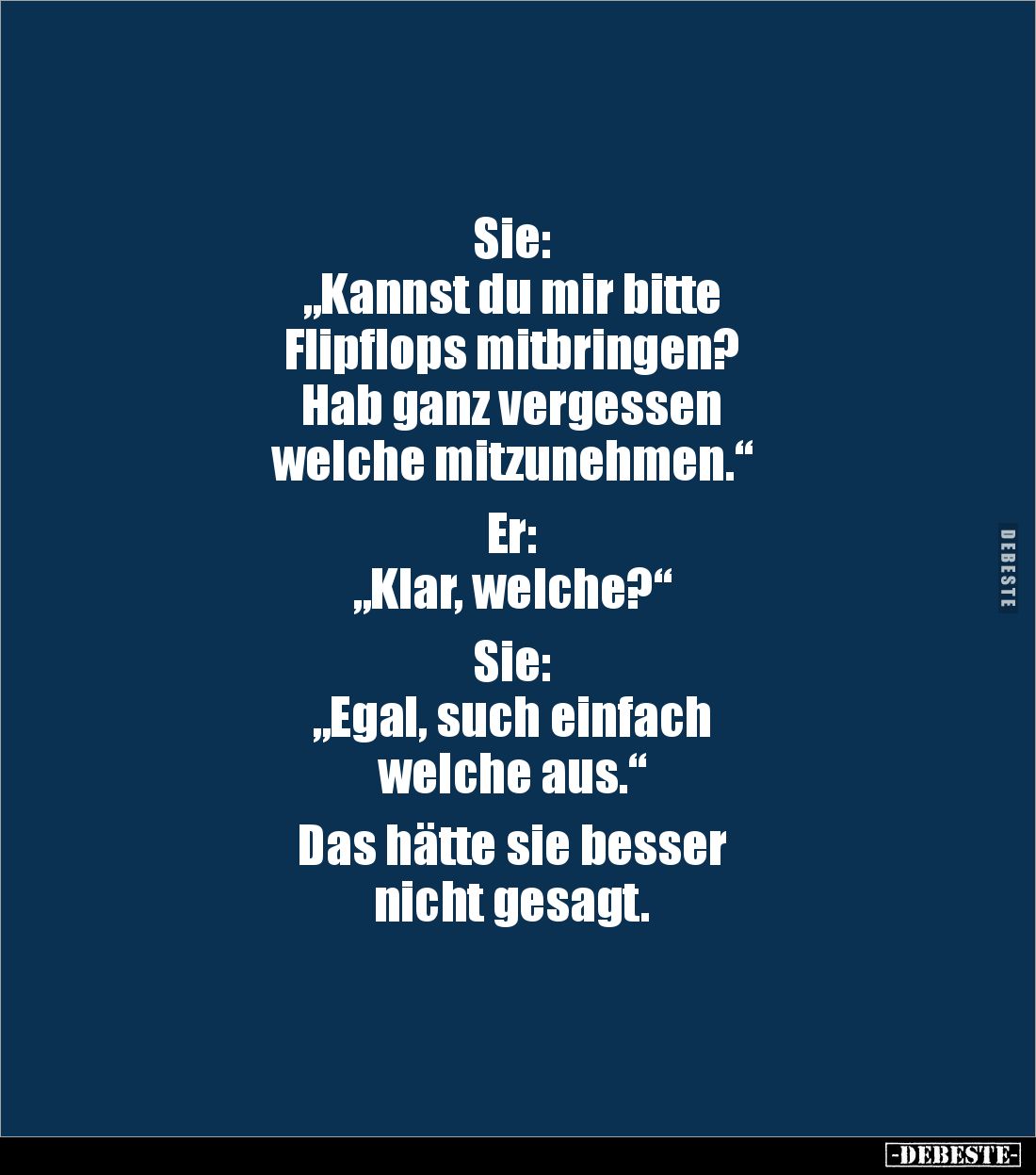 Sie:
„Kannst du mir bitte
Flipflops mitbringen?
Hab ganz vergessen
welche mitzunehmen.“
Er:
„Klar, welche?“
S...