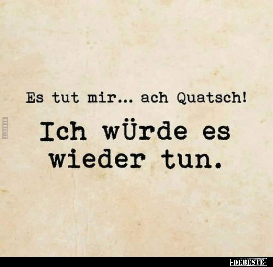 Es tut mir..... ach Quatsch!..