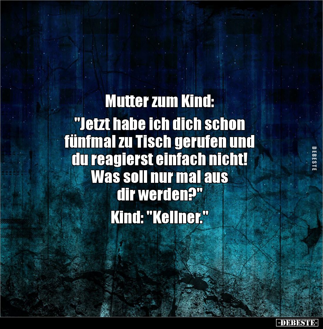 Mutter zum Kind: 

"Jetzt habe ich dich schon 
fünfmal zu Tisch gerufen und 
du reagierst einfach nicht! 
Was soll ...