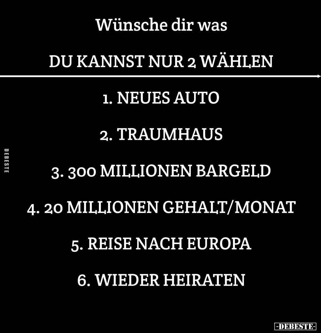 Wünsche dir was...
Du kannst nur 2 wählen:
1. neues Auto;
2. Traumhaus;
3. 300 Millionen Bargeld;
4. 20 Millionen Gehalt...