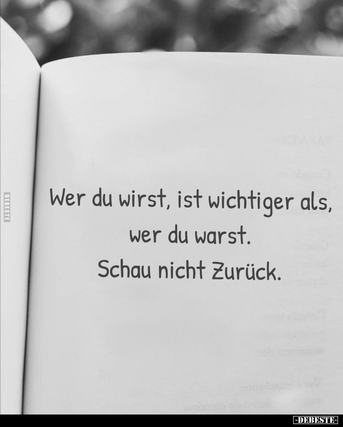 Wer du wirst, ist wichtiger als, wer du warst.
Schau nicht Zurück.