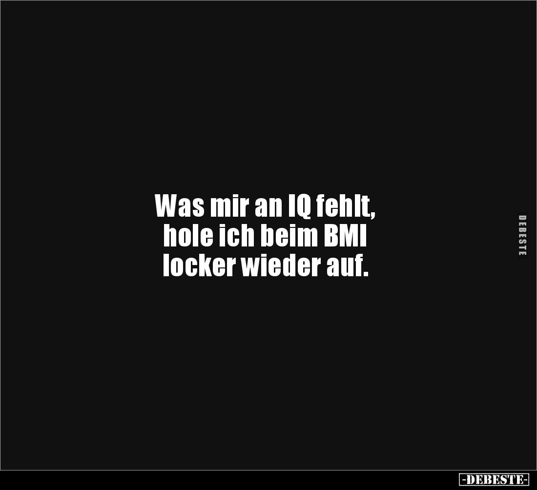 Was mir an IQ fehlt,
hole ich beim BMI
locker wieder auf.