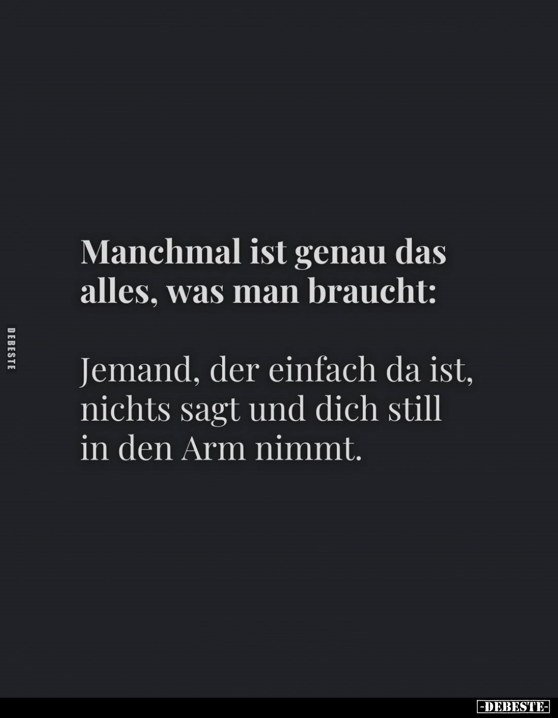 Manchmal ist genau das alles, was man braucht: 
Jemand, der einfach da ist, nichts sagt und dich still in den Arm nimmt.