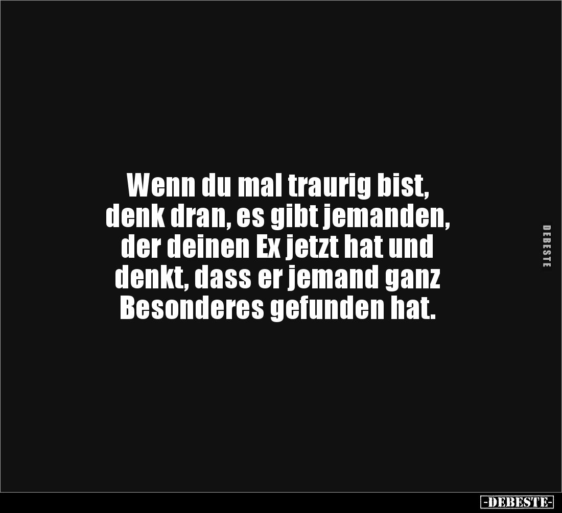 Wenn du mal traurig bist, 
denk dran, es gibt jemanden, 
der deinen Ex jetzt hat und 
denkt, dass er jemand ganz 
Besonde...