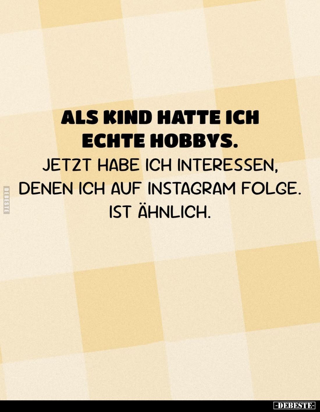 Als Kind hatte ich echte Hobbys.
Jetzt habe ich Interessen, denen ich auf Instagram folge. Ist ähnlich.