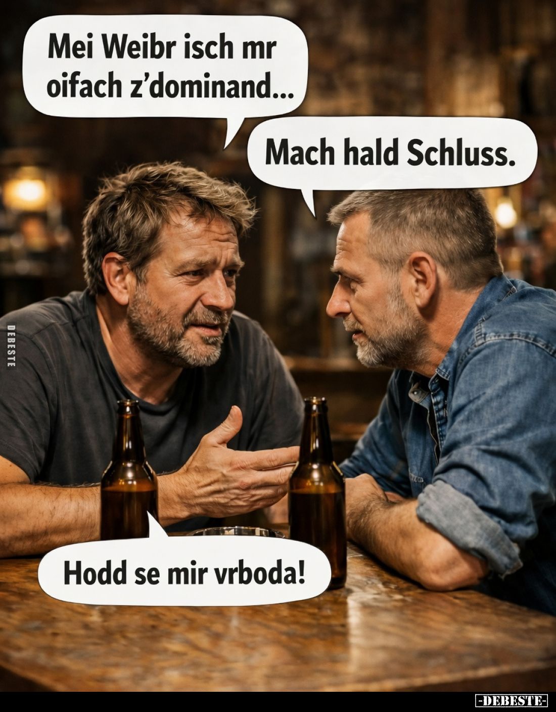 "Mei Weibr isch mr oifach z’dominand..."
"Mach hald Schluss."
"Hodd se mir vrboda!"