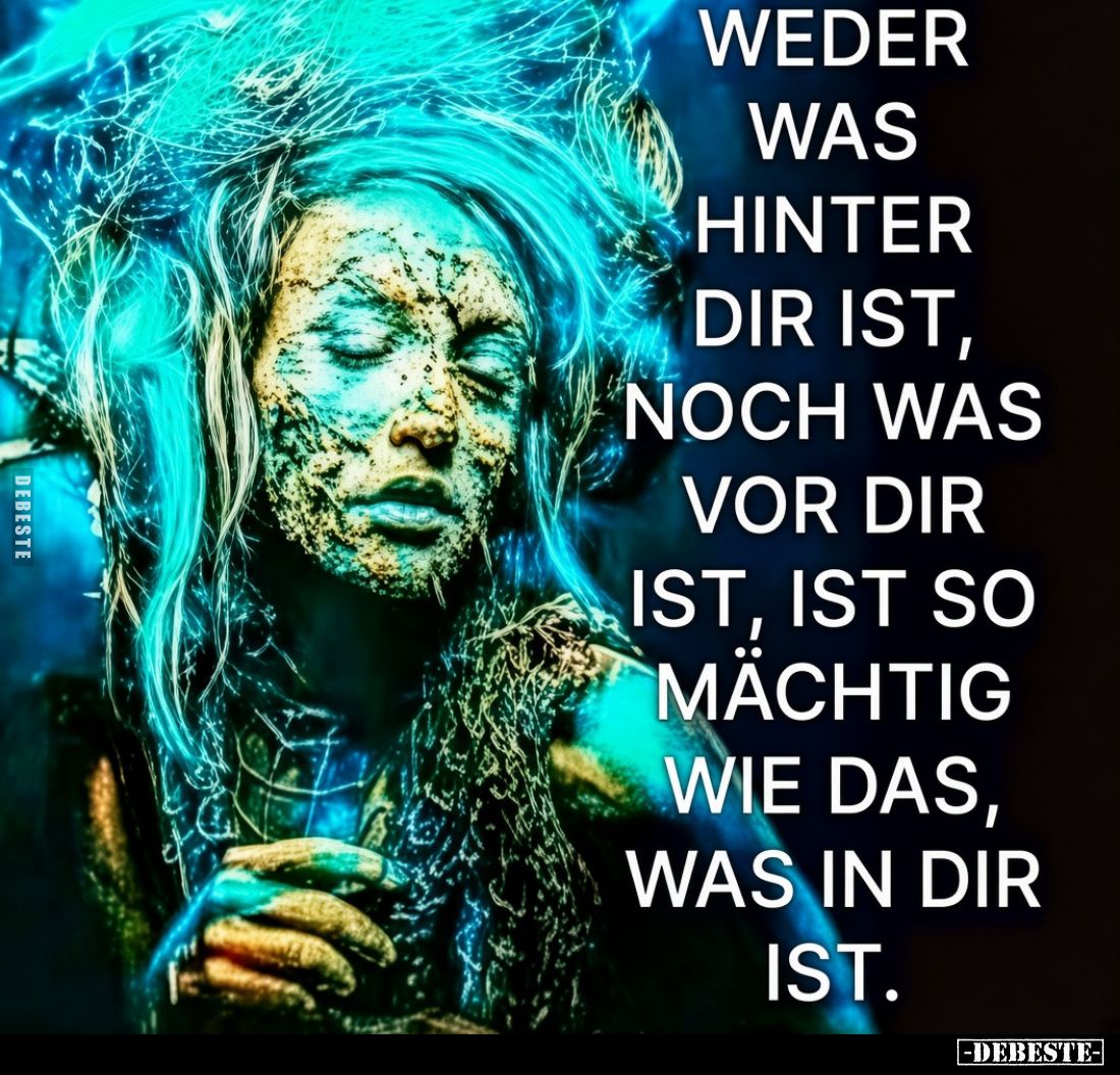 Weder was hinter dir ist,
noch was vor dir ist,
ist so mächtig wie das,
was in dir ist.