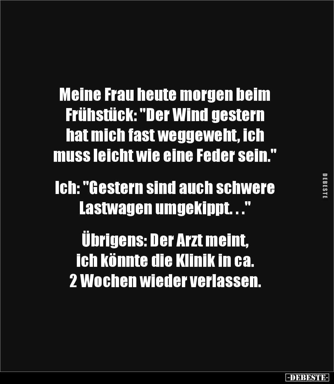 Meine Frau heute morgen beim
Frühstück: "Der Wind gestern
hat mich fast weggeweht, ich
muss leicht wie eine Feder ...