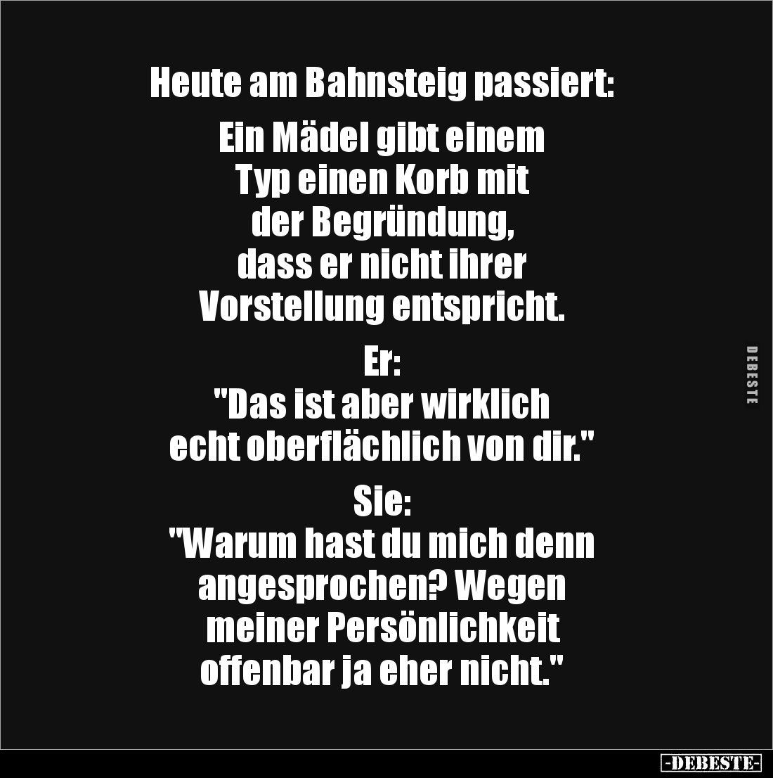 Heute am Bahnsteig passiert: 

Ein Mädel gibt einem 
Typ einen Korb mit 
der Begründung, 
dass er nicht ihrer 
Vorstell...