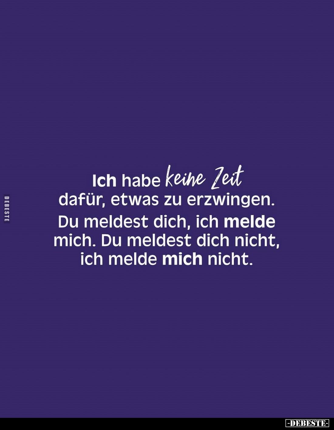 Ich habe keine Zeit dafür, etwas zu erzwingen. Du meldest dich, ich melde mich. Du meldest dich nicht, ich melde mich nicht.