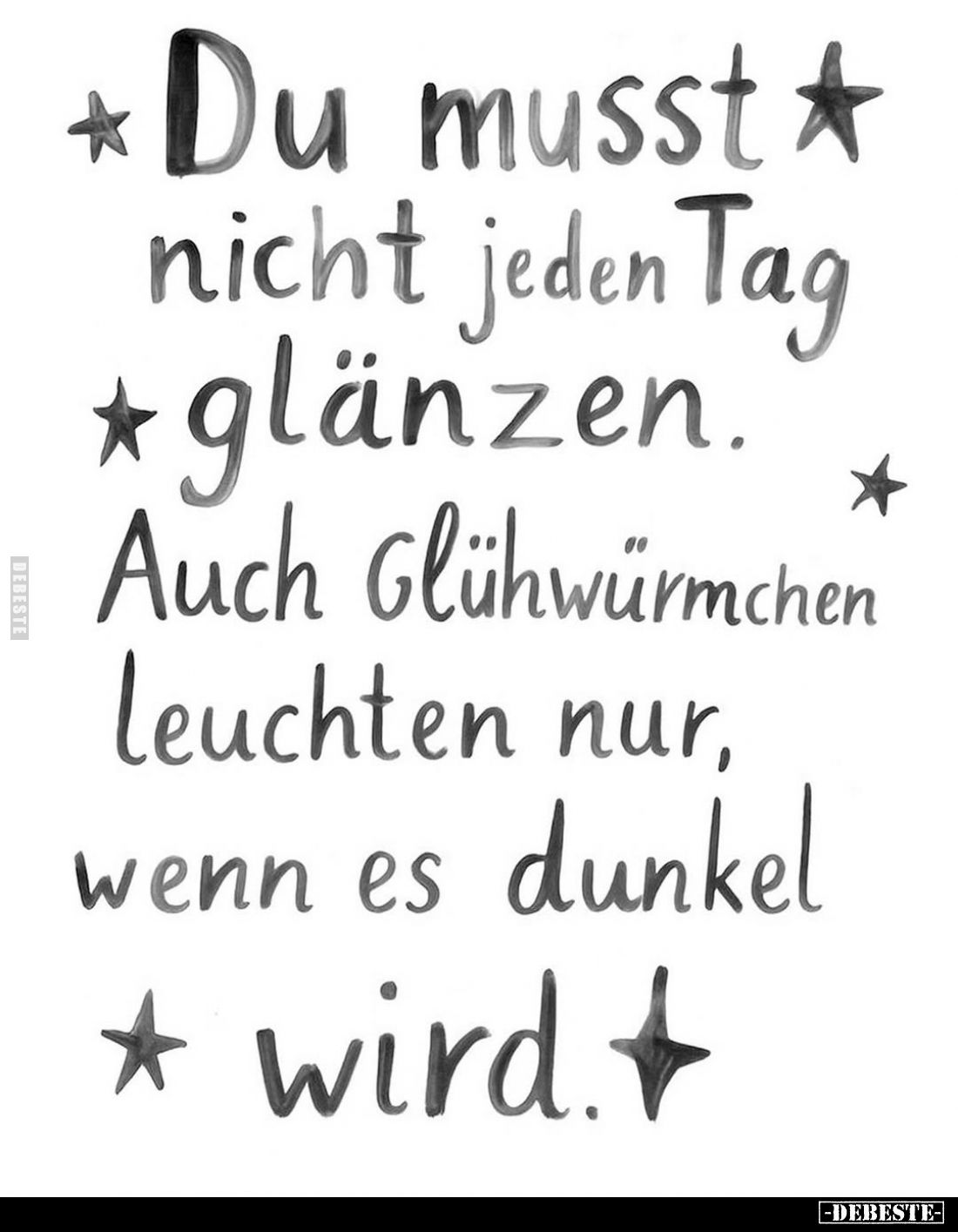 Du musst nicht jeden Tag glänzen.
Auch Glühwürmchen leuchten nur, wenn es dunkel
wird.