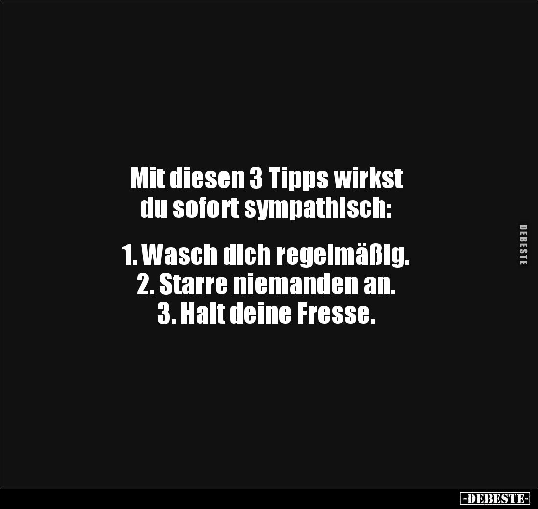Mit diesen 3 Tipps wirkst 
du sofort sympathisch:


1. Wasch dich regelmäßig.
2. Starre niemanden an.
3. Halt deine Fre...