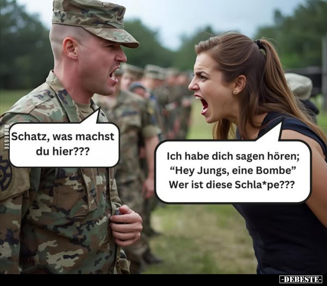 Schatz, was machst du hier??? -
Ich habe dich sagen hören; "Hey Jungs, eine Bombe" Wer ist diese Schla*pe"???