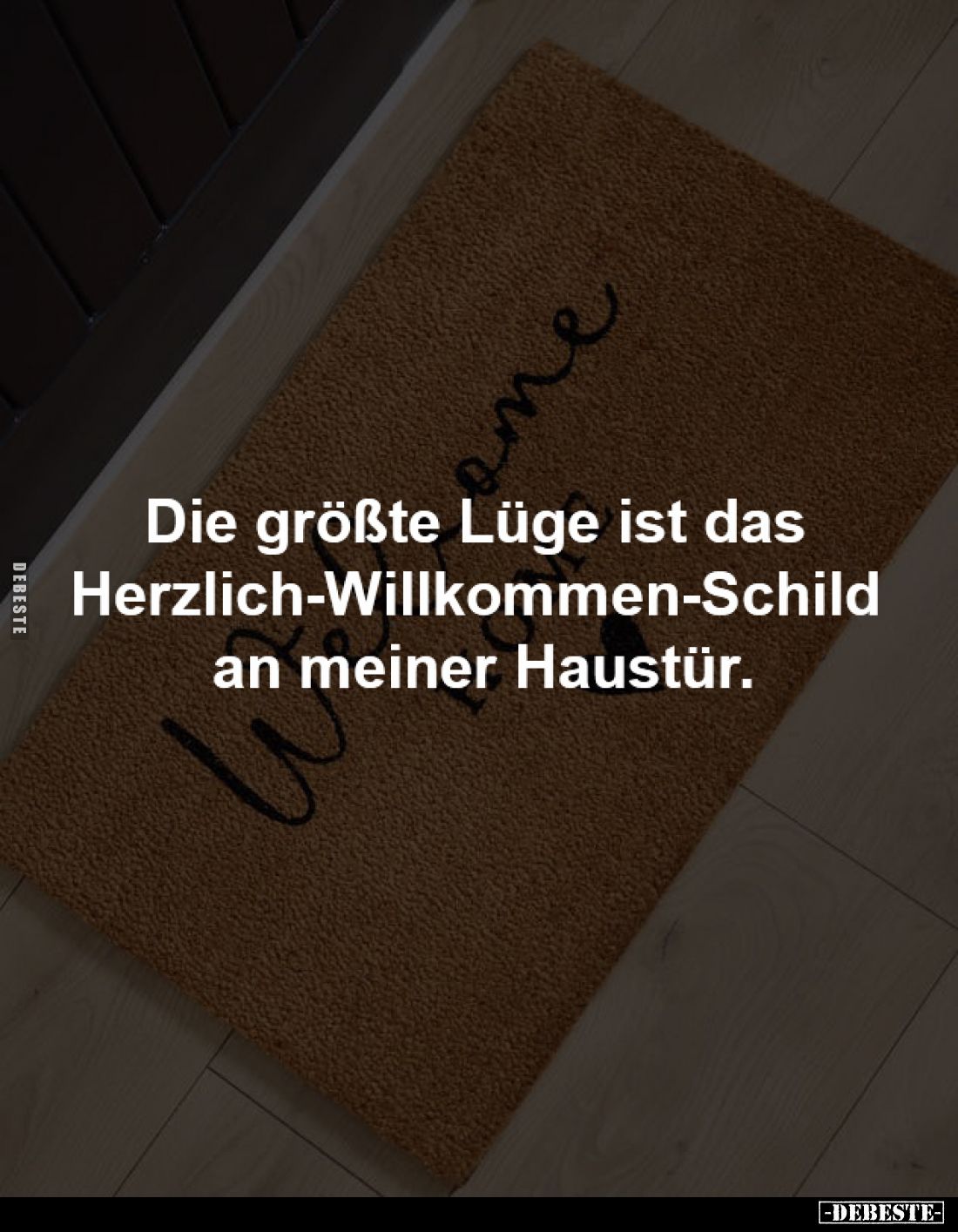 Die größte Lüge ist das 
Herzlich-Willkommen-Schild 
an meiner Haustür.