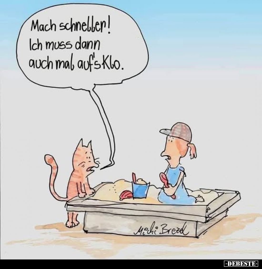 Mach schneller! Ich muss dann auch mal auf's Klo.