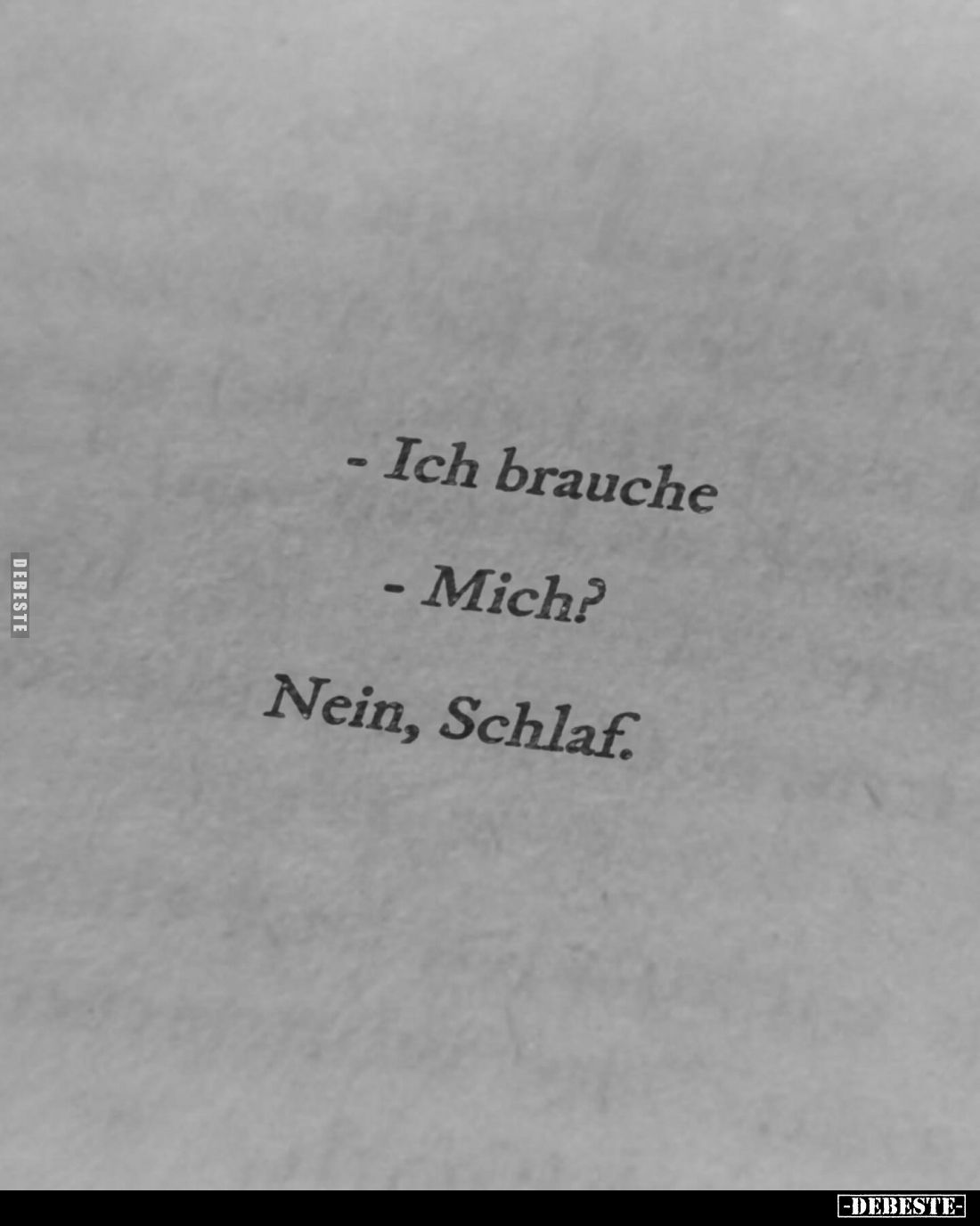 Ich brauche...
- Mich? 
- Nein, Schlaf.