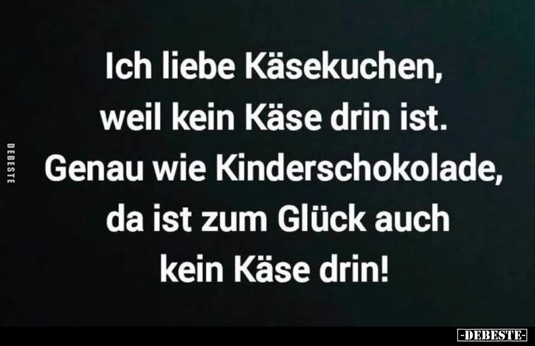 Ich liebe Käsekuchen, weil kein Käse drin ist.
Genau wie Kinderschokolade, da ist zum Glück auch
kein Käse drin!