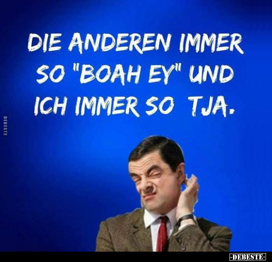 Die anderen immer so "boah ey" und ich immer so tja.