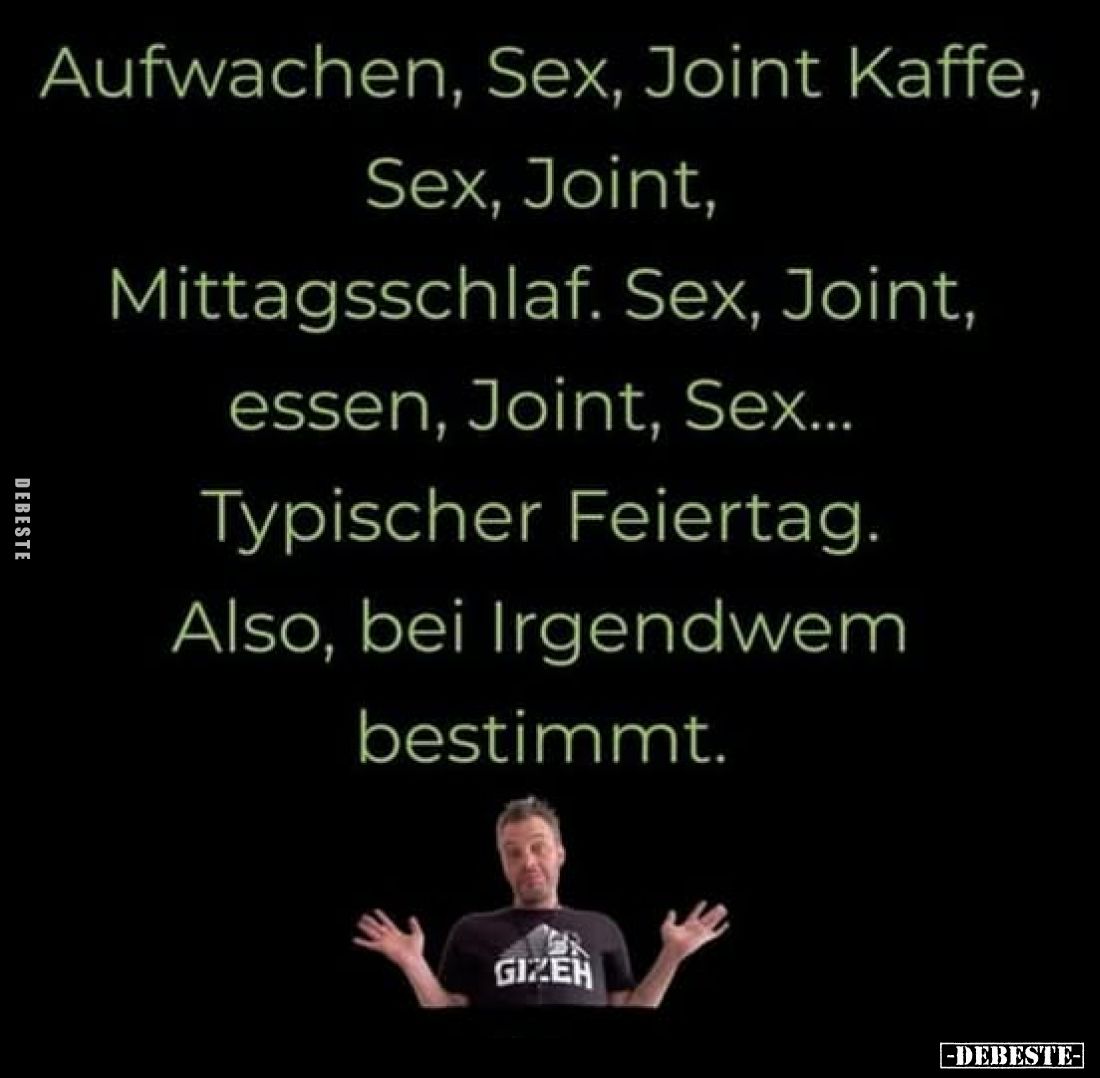 Aufwachen, Sex, Joint, Kaffe, Sex, Joint, Mittagsschlaf. Sex, Joint, essen, Joint, Sex... Typischer Feiertag.
Also, bei Irge...