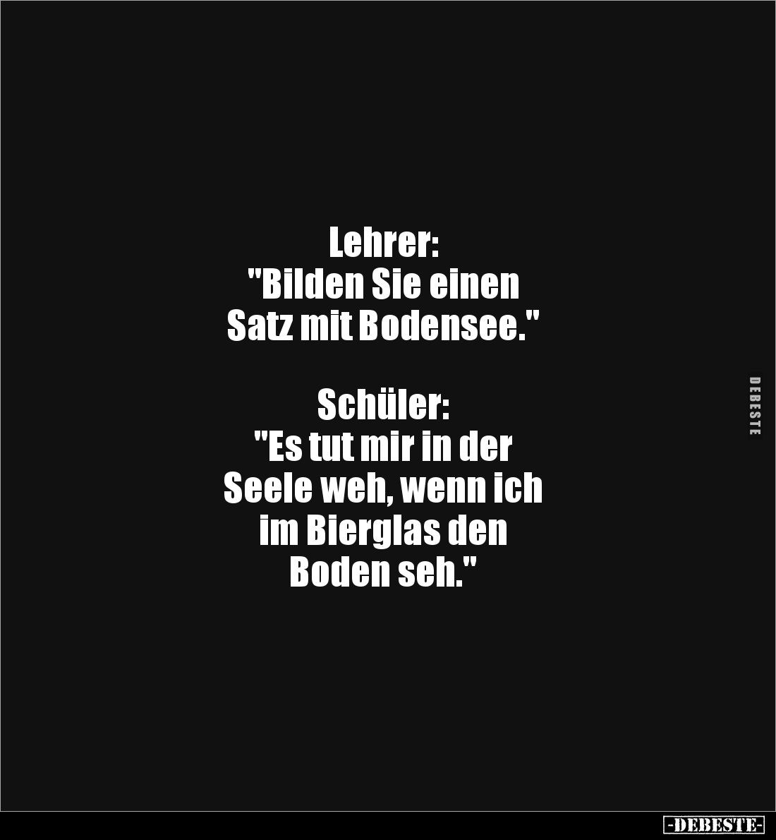 Lehrer:
"Bilden Sie einen
Satz mit Bodensee."
Schüler:
"Es tut mir in der
Seele weh, wenn ich
...