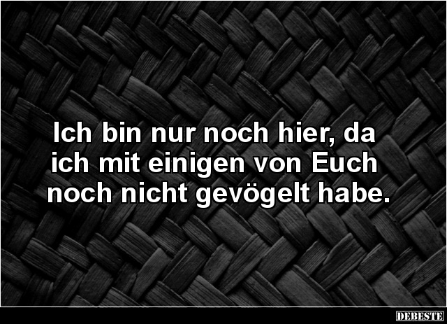 Ich bin nur noch hier, da 
ich mit einigen von Euch 
noch nicht gevögelt habe....