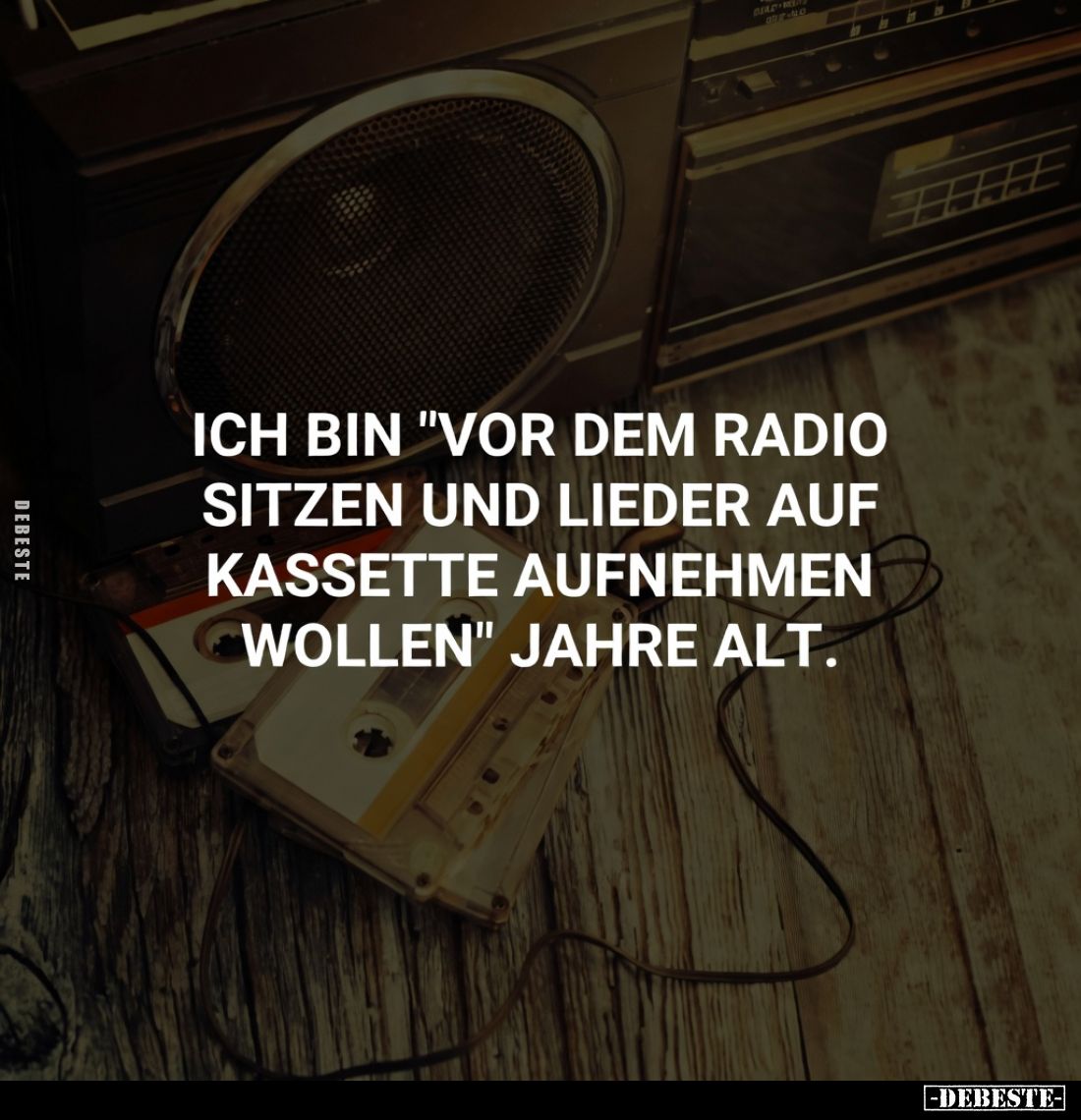 Ich bin "vor dem Radio sitzen und Lieder auf Kassette aufnehmen wollen" Jahre alt.
