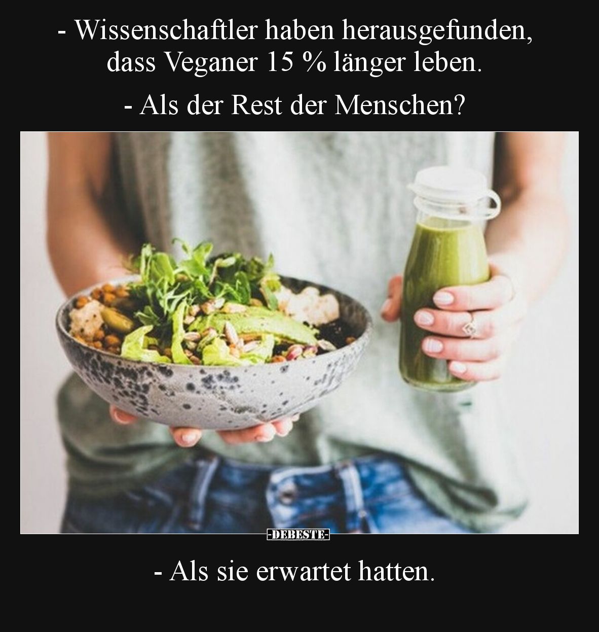 - Wissenschaftler haben herausgefunden, dass Veganer 15 % länger leben.
- Als der Rest der Menschen?

- Als sie erwartet h...