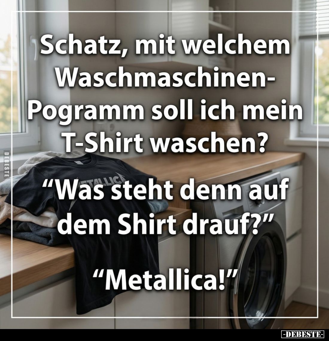 Schatz, mit welchem Waschmaschinen-Pogramm soll ich mein T-Shirt waschen?
"Was steht denn auf dem Shirt drauf?"
&...