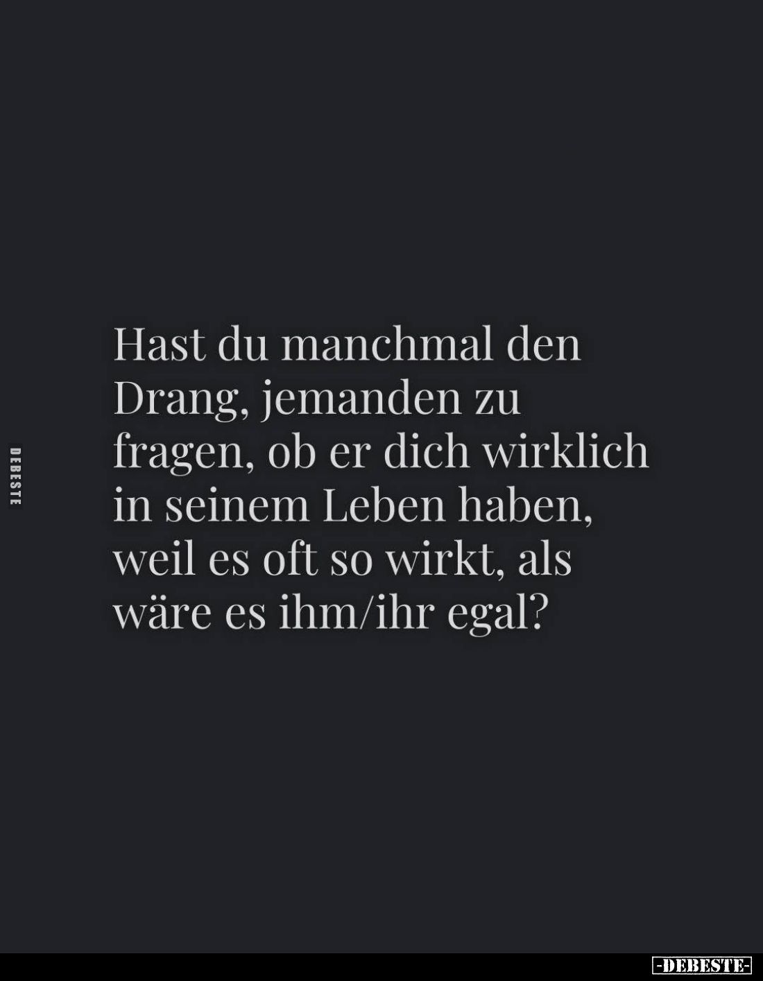 Hast du manchmal den Drang, jemanden zu fragen, ob er dich wirklich in seinem Leben haben, weil es oft so wirkt, als wäre es ...