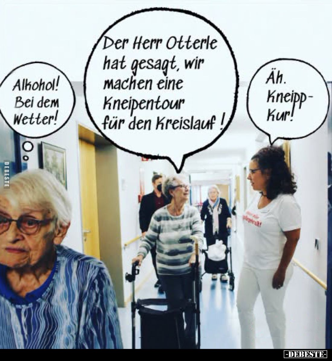 Alkohol! Bei dem Wetter! -
Der Herr Otterle hat gesagt, wir machen eine Kneipentour für den Kreislauf! -
Ah. Kneippkur!