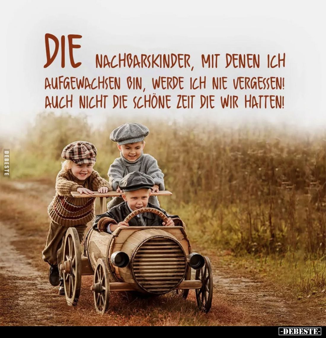 Die Nachbarskinder, mit denen ich aufgewachsen bin, werde ich nie vergessen! Auch nicht die schöne Zeit die wir hatten!