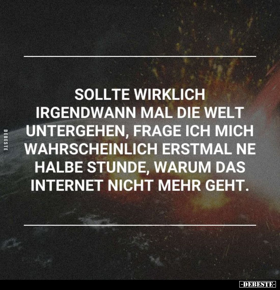 Sollte wirklich irgendwann mal die Welt untergehen, frage ich mich wahrscheinlich erstmal ne halbe Stunde, warum das Internet...