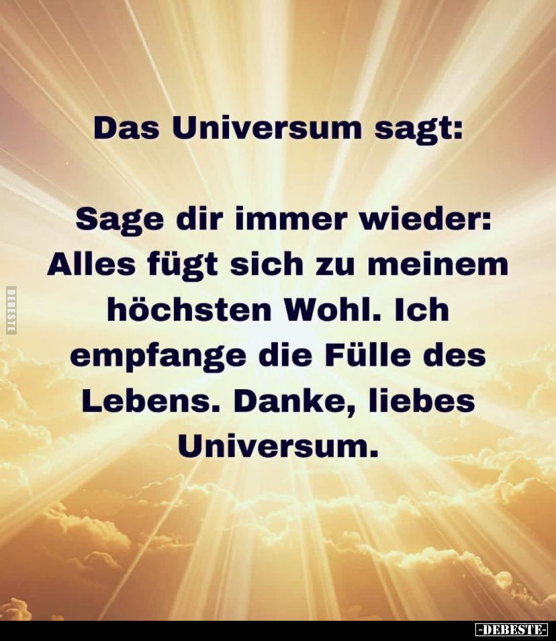 Das Universum sagt: -
Sage dir immer wieder:
Alles fügt sich zu meinem höchsten Wohl. Ich empfange die Fülle des Lebens. Da...