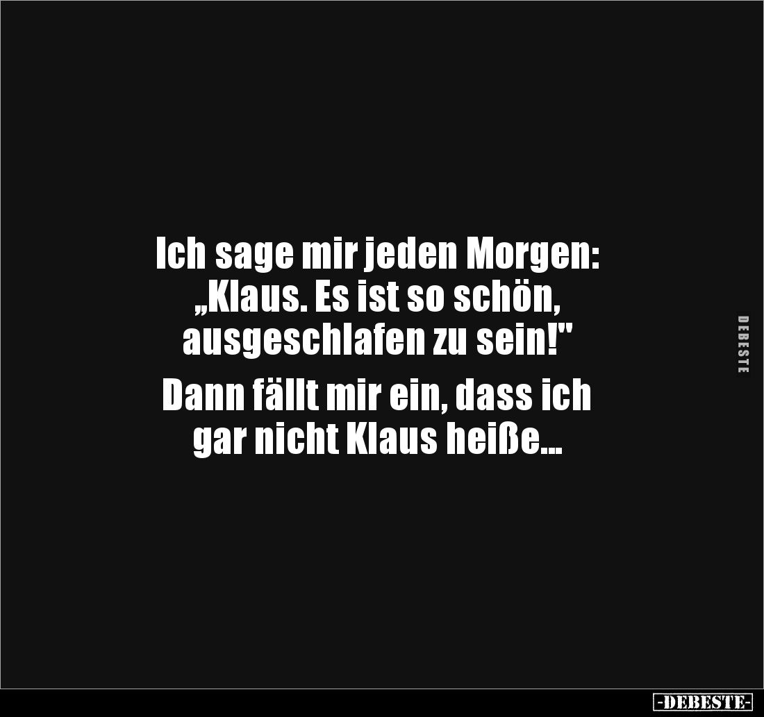 Ich sage mir jeden Morgen:
,,Klaus. Es ist so schön,
ausgeschlafen zu sein!"
Dann fällt mir ein, dass ich
gar ni...