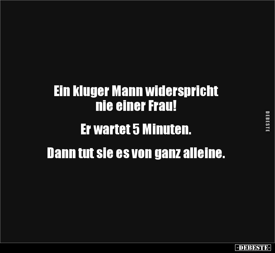 Ein kluger Mann widerspricht 
nie einer Frau! 


Er wartet 5 Minuten. 


Dann tut sie es von ganz alleine.