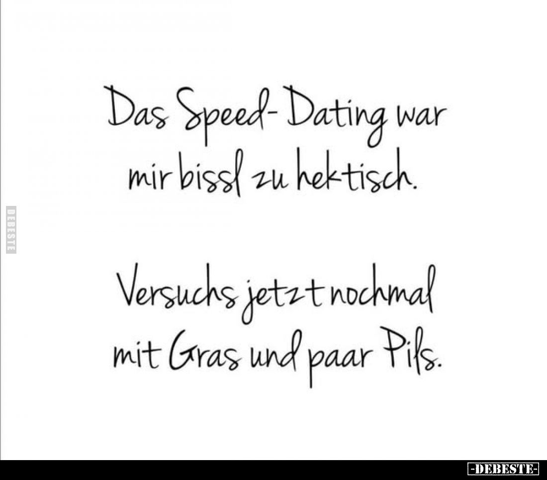 Das Speed-Dating war mir bissl zu hektisch.
Versuchs jetzt nochmal mit Gras und paar Pils.
