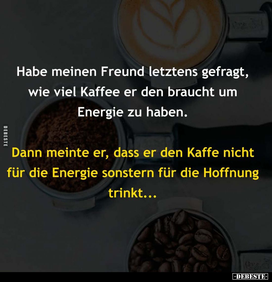 Habe meinen Freund letztens gefragt, wie viel Kaffee er den braucht um Energie zu haben.
Dann meinte er, dass er den Kaffe n...