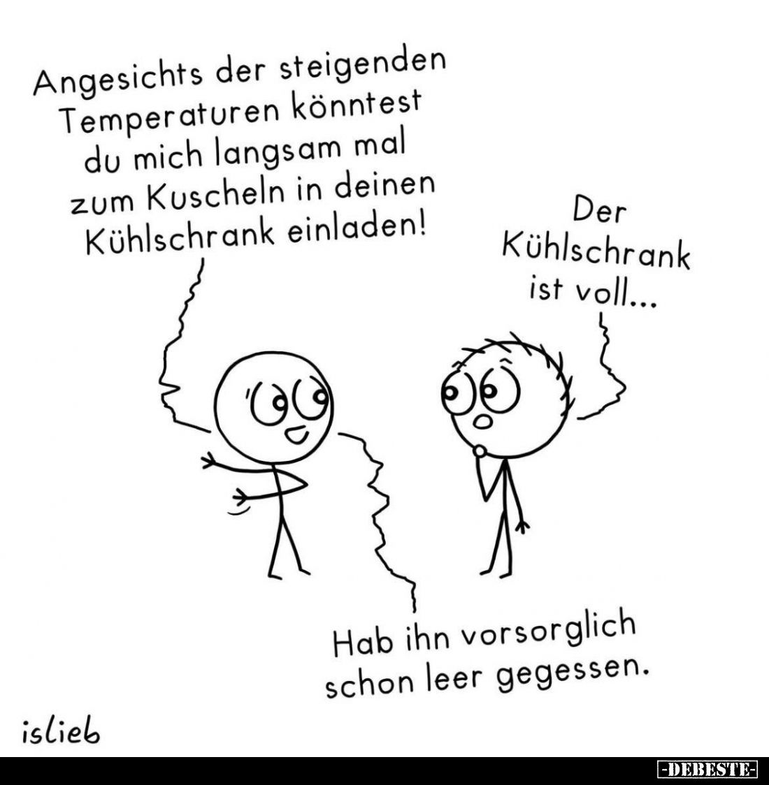 Angesichts der steigenden Temperaturen könntest du mich langsam mal zum Kuscheln in deinen Kühlschrank einladen! -
Der Kühls...